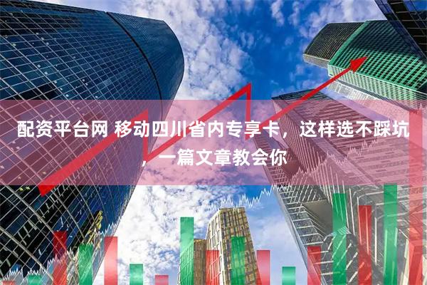 配资平台网 移动四川省内专享卡，这样选不踩坑，一篇文章教会你