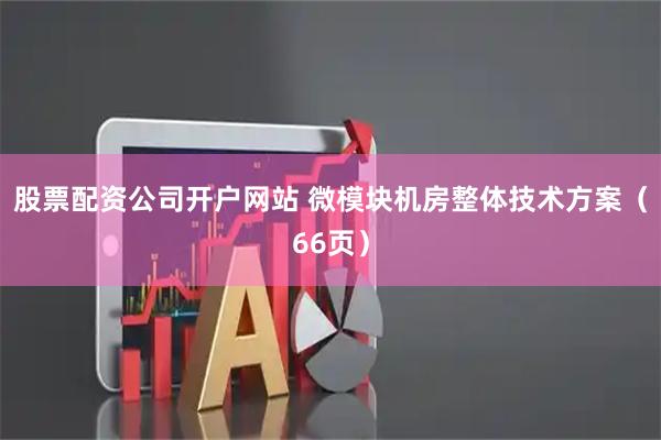 股票配资公司开户网站 微模块机房整体技术方案（66页）