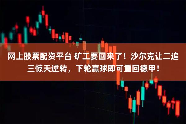 网上股票配资平台 矿工要回来了！沙尔克让二追三惊天逆转，下轮赢球即可重回德甲！