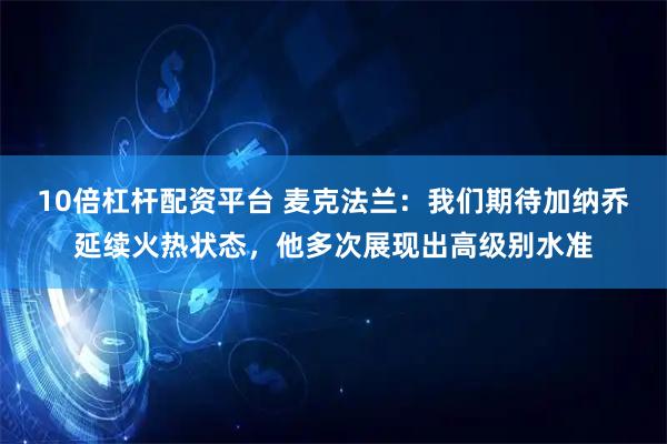 10倍杠杆配资平台 麦克法兰：我们期待加纳乔延续火热状态，他多次展现出高级别水准