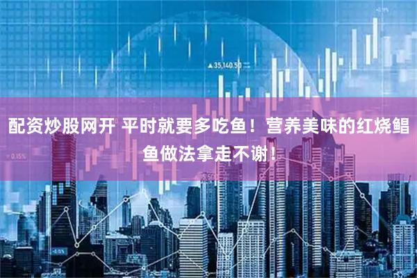配资炒股网开 平时就要多吃鱼！营养美味的红烧鲳鱼做法拿走不谢！