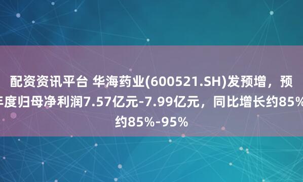 配资资讯平台 华海药业(600521.SH)发预增，预计半年度归母净利润7.57亿元-7.99亿元，同比增长约85%-95%