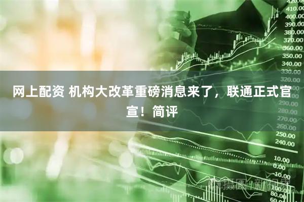 网上配资 机构大改革重磅消息来了，联通正式官宣！简评
