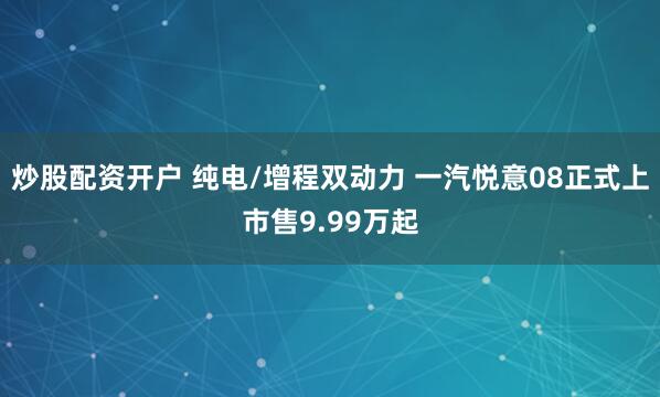 炒股配资开户 纯电/增程双动力 一汽悦意08正式上市售9.99万起