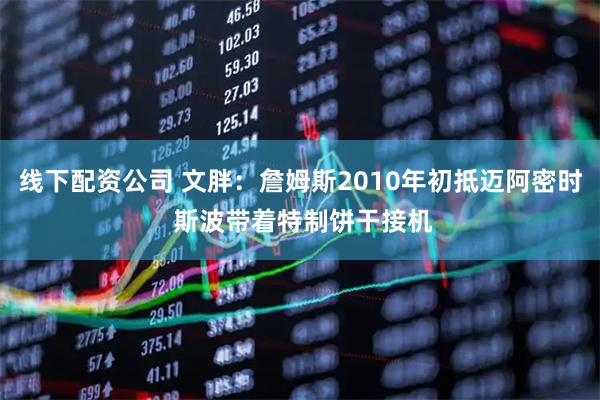 线下配资公司 文胖：詹姆斯2010年初抵迈阿密时 斯波带着特制饼干接机
