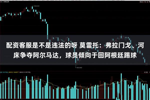 配资客服是不是违法的呀 莫雷托：弗拉门戈、河床争夺阿尔马达，球员倾向于回阿根廷踢球