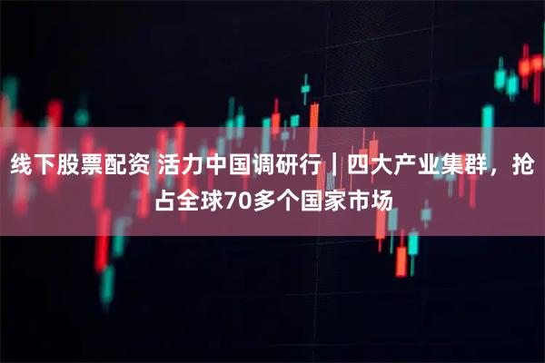 线下股票配资 活力中国调研行|四大产业集群,抢占全球70多个国家市场