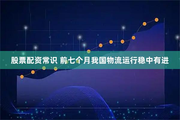 股票配资常识 前七个月我国物流运行稳中有进