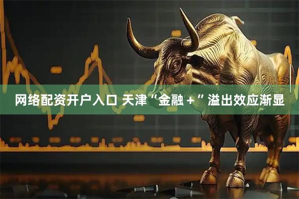 网络配资开户入口 天津“金融＋”溢出效应渐显