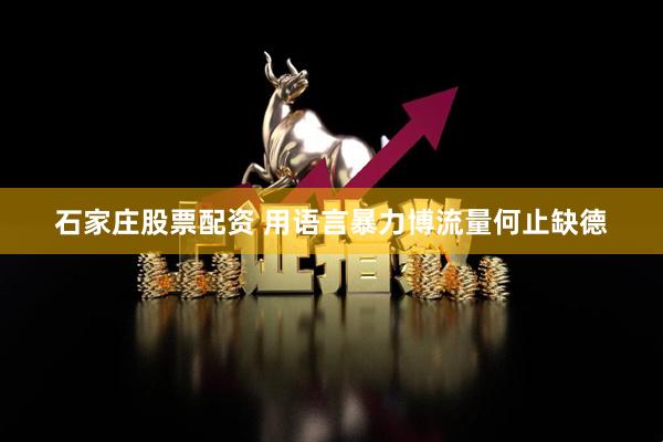 石家庄股票配资 用语言暴力博流量何止缺德