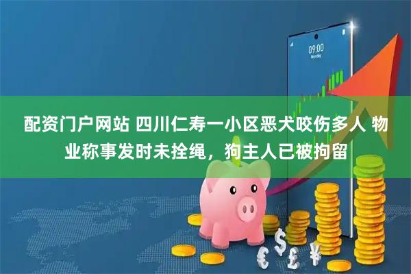 配资门户网站 四川仁寿一小区恶犬咬伤多人 物业称事发时未拴绳，狗主人已被拘留
