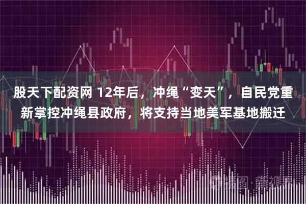 股天下配资网 12年后，冲绳“变天”，自民党重新掌控冲绳县政府，将支持当地美军基地搬迁